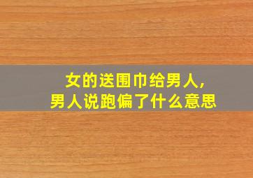 女的送围巾给男人,男人说跑偏了什么意思