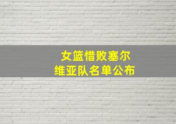 女篮惜败塞尔维亚队名单公布