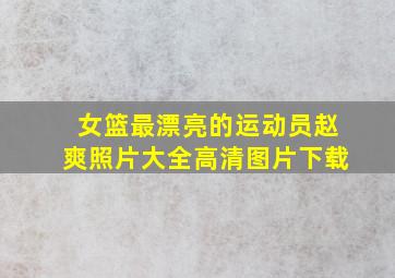 女篮最漂亮的运动员赵爽照片大全高清图片下载