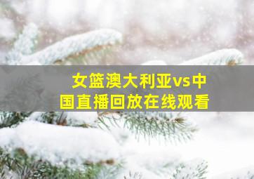 女篮澳大利亚vs中国直播回放在线观看