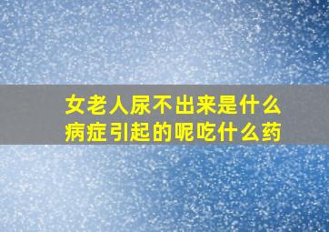 女老人尿不出来是什么病症引起的呢吃什么药