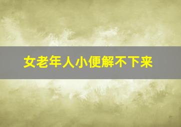 女老年人小便解不下来