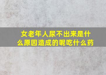 女老年人尿不出来是什么原因造成的呢吃什么药