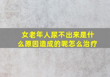 女老年人尿不出来是什么原因造成的呢怎么治疗