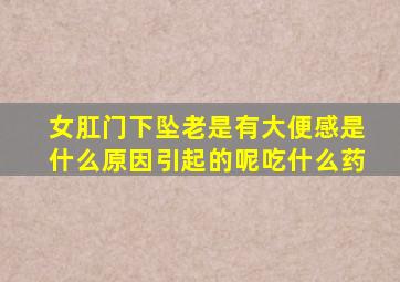 女肛门下坠老是有大便感是什么原因引起的呢吃什么药