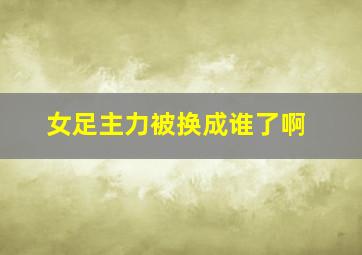 女足主力被换成谁了啊