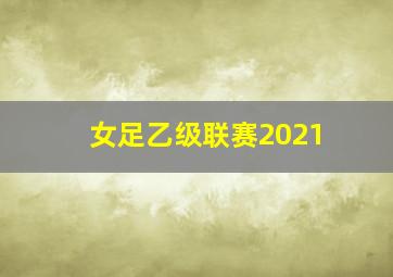 女足乙级联赛2021