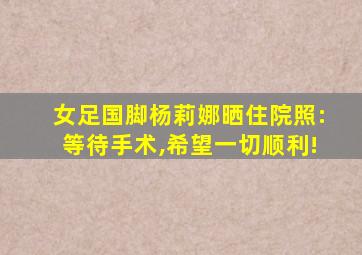 女足国脚杨莉娜晒住院照:等待手术,希望一切顺利!