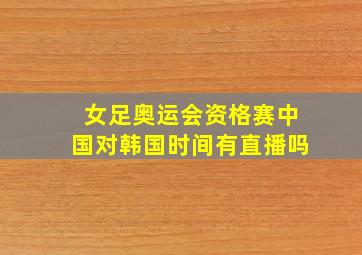 女足奥运会资格赛中国对韩国时间有直播吗