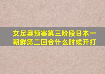 女足奥预赛第三阶段日本一朝鲜第二回合什么时候开打