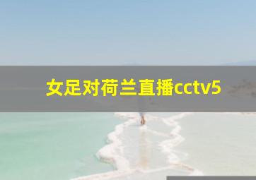 女足对荷兰直播cctv5