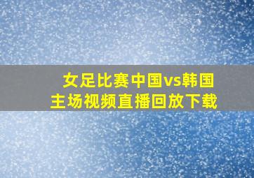 女足比赛中国vs韩国主场视频直播回放下载