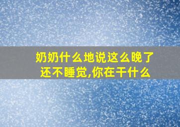 奶奶什么地说这么晚了还不睡觉,你在干什么