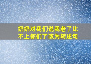 奶奶对我们说我老了比不上你们了改为转述句