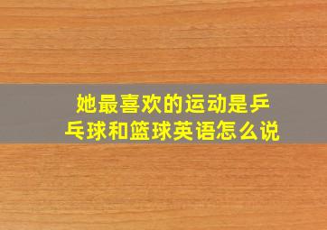 她最喜欢的运动是乒乓球和篮球英语怎么说