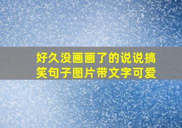 好久没画画了的说说搞笑句子图片带文字可爱