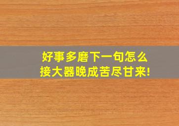 好事多磨下一句怎么接大器晚成苦尽甘来!