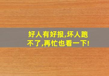 好人有好报,坏人跑不了,再忙也看一下!