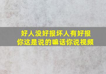 好人没好报坏人有好报你这是说的嘛话你说视频