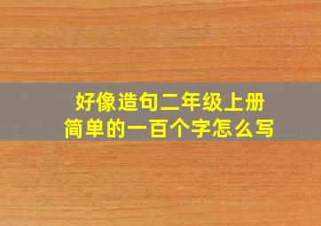 好像造句二年级上册简单的一百个字怎么写