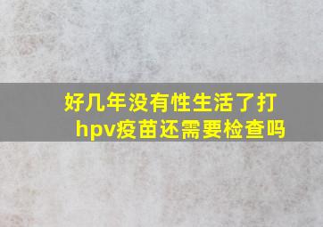 好几年没有性生活了打hpv疫苗还需要检查吗