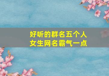 好听的群名五个人女生网名霸气一点