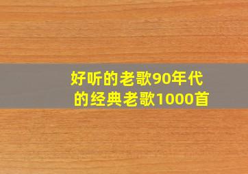 好听的老歌90年代的经典老歌1000首