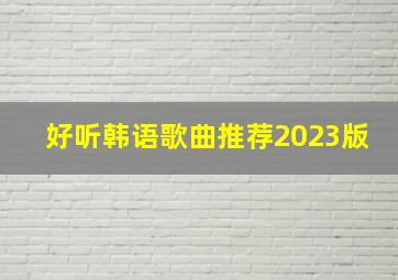 好听韩语歌曲推荐2023版