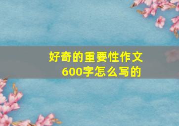 好奇的重要性作文600字怎么写的