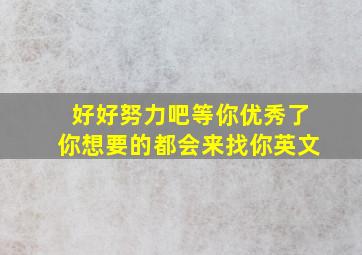 好好努力吧等你优秀了你想要的都会来找你英文