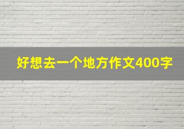 好想去一个地方作文400字