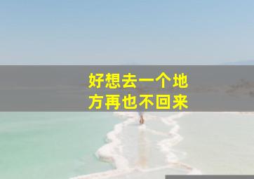 好想去一个地方再也不回来