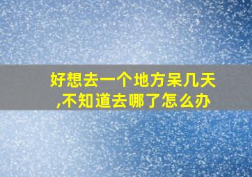 好想去一个地方呆几天,不知道去哪了怎么办