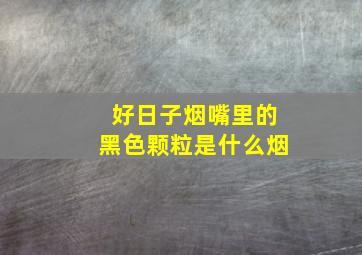 好日子烟嘴里的黑色颗粒是什么烟