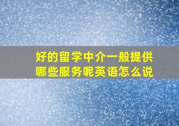 好的留学中介一般提供哪些服务呢英语怎么说