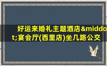 好运来婚礼主题酒店·宴会厅(西里店)坐几路公交车