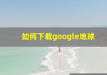 如何下载google地球