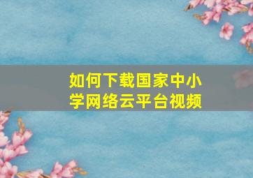 如何下载国家中小学网络云平台视频