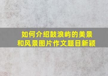 如何介绍鼓浪屿的美景和风景图片作文题目新颖