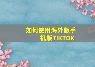 如何使用海外版手机版TIKTOK