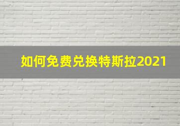 如何免费兑换特斯拉2021