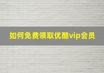 如何免费领取优酷vip会员