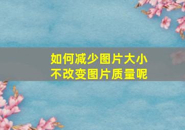 如何减少图片大小不改变图片质量呢