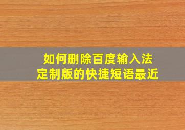 如何删除百度输入法定制版的快捷短语最近