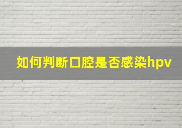 如何判断口腔是否感染hpv