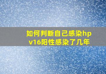 如何判断自己感染hpv16阳性感染了几年