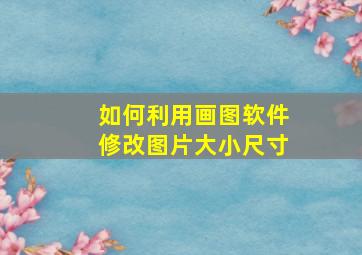 如何利用画图软件修改图片大小尺寸