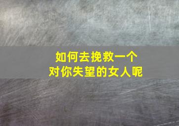 如何去挽救一个对你失望的女人呢