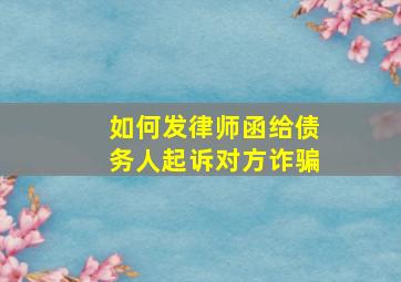 如何发律师函给债务人起诉对方诈骗