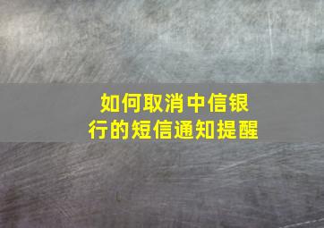 如何取消中信银行的短信通知提醒